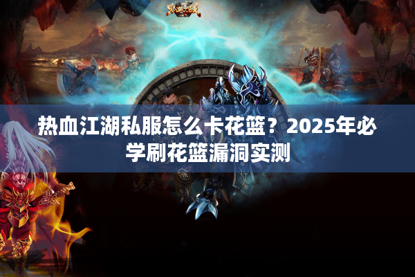 热血江湖私服怎么卡花篮?2025年必学刷花篮漏洞实测 热血江湖私服怎么卡花篮?2025年必学刷花篮漏洞实测