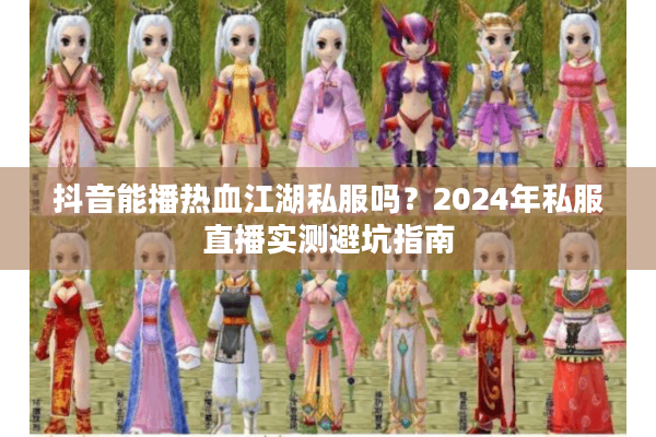 抖音能播热血江湖私服吗?2024年私服直播实测避坑指南 抖音能播热血江湖私服吗?2024年私服直播实测避坑指南