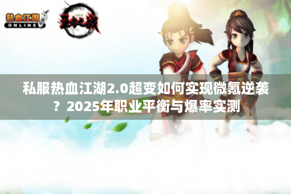 私服热血江湖2.0超变如何实现微氪逆袭？2025年职业平衡与爆率实测