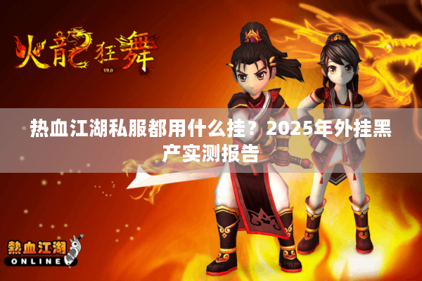 热血江湖私服都用什么挂?2025年外挂黑产实测报告 热血江湖私服都用什么挂?2025年外挂黑产实测报告