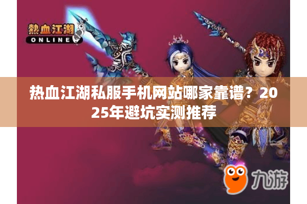 热血江湖私服手机网站哪家靠谱?2025年避坑实测推荐 热血江湖私服手机网站哪家靠谱?2025年避坑实测推荐