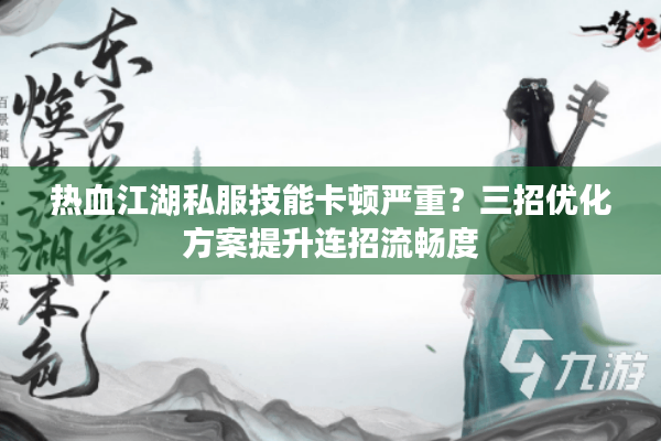 热血江湖私服技能卡顿严重？三招优化方案提升连招流畅度