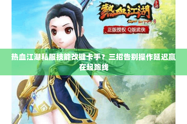 热血江湖私服技能改键卡手？三招告别操作延迟赢在起跑线
