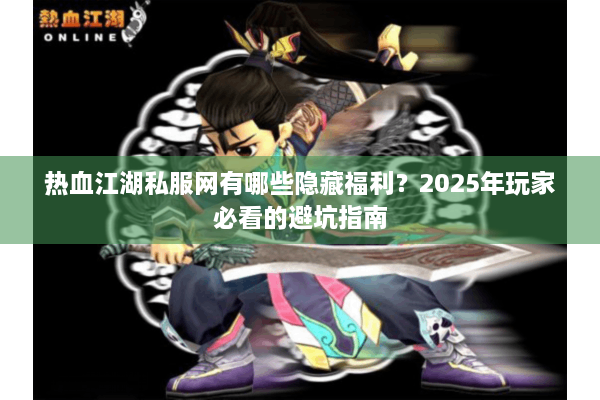 热血江湖私服网有哪些隐藏福利？2025年玩家必看的避坑指南