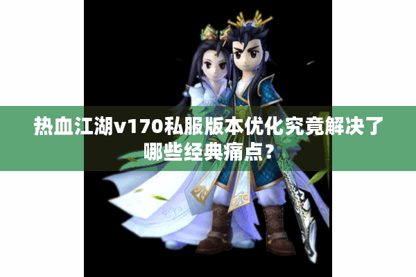 热血江湖v170私服版本优化究竟解决了哪些经典痛点？