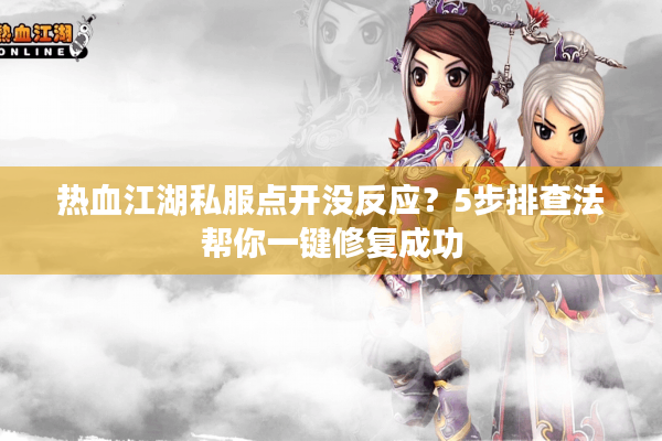 热血江湖私服点开没反应?5步排查法帮你一键修复成功 热血江湖私服点开没反应?5步排查法帮你一键修复成功