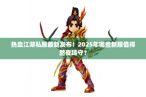 热血江湖私服最新发布！2025年哪些新服值得熬夜蹲守？
