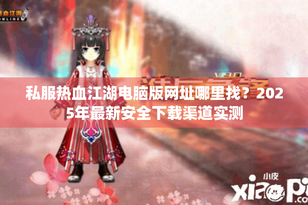 私服热血江湖电脑版网址哪里找？2025年最新安全下载渠道实测