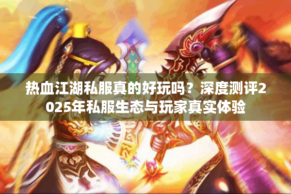 热血江湖私服真的好玩吗？深度测评2025年私服生态与玩家真实体验