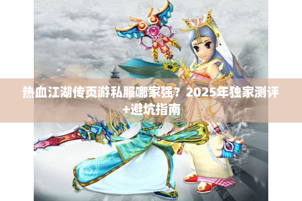 热血江湖传页游私服哪家强?2025年独家测评+避坑指南 热血江湖传页游私服哪家强?2025年独家测评+避坑指南