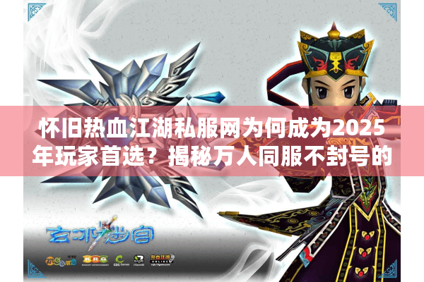 怀旧热血江湖私服网为何成为2025年玩家首选？揭秘万人同服不封号的秘密