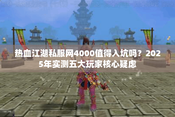 热血江湖私服网4000值得入坑吗？2025年实测五大玩家核心疑虑