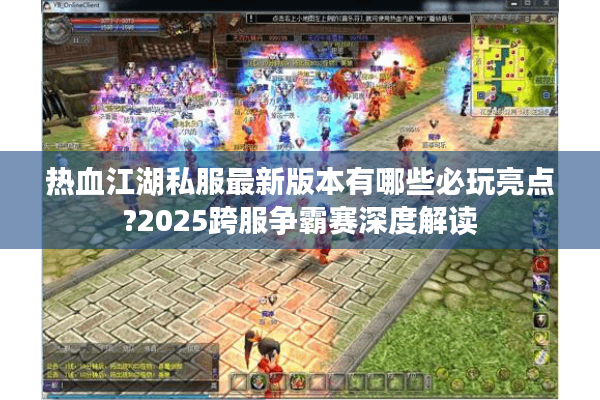 热血江湖私服最新版本有哪些必玩亮点?2025跨服争霸赛深度解读 热血江湖私服最新版本有哪些必玩亮点?2025跨服争霸赛深度解读