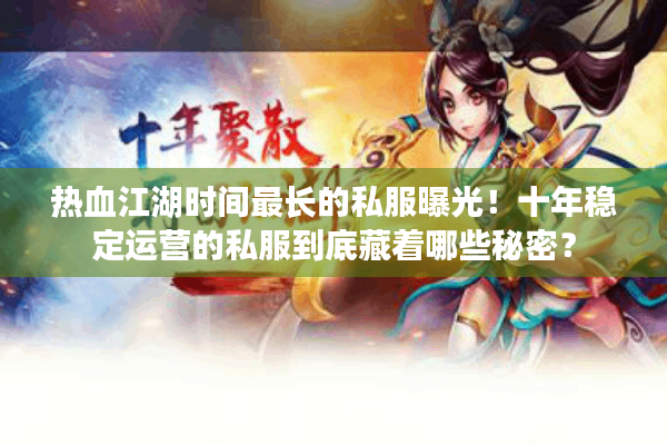 热血江湖时间最长的私服曝光！十年稳定运营的私服到底藏着哪些秘密？