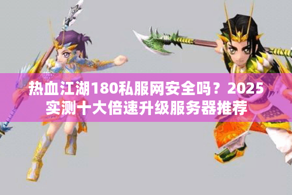 热血江湖180私服网安全吗？2025实测十大倍速升级服务器推荐