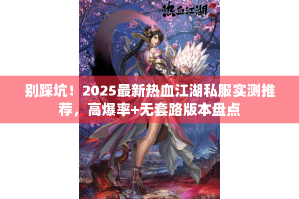 别踩坑!2025最新热血江湖私服实测推荐,高爆率+无套路版本盘点 别踩坑!2025最新热血江湖私服实测推荐,高爆率+无套路版本盘点