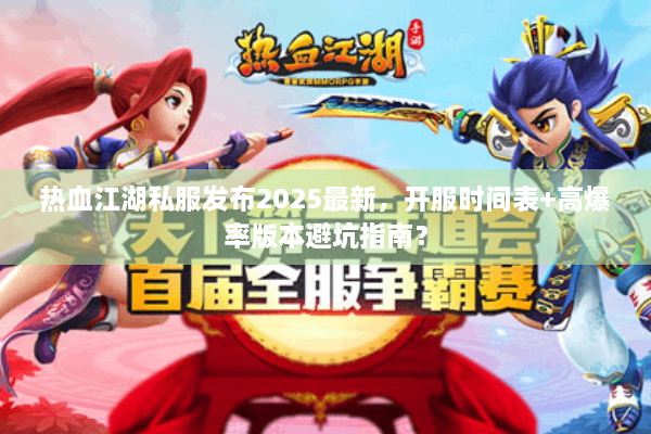 热血江湖私服发布2025最新，开服时间表+高爆率版本避坑指南？