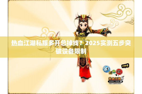 热血江湖私服多开总掉线?2025实测五步突破设备限制 热血江湖私服多开总掉线?2025实测五步突破设备限制
