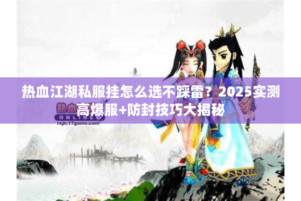 热血江湖私服挂怎么选不踩雷？2025实测高爆服+防封技巧大揭秘