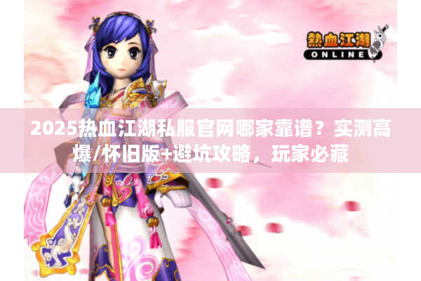2025热血江湖私服官网哪家靠谱？实测高爆/怀旧版+避坑攻略，玩家必藏