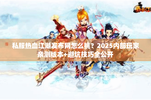 私服热血江湖发布网怎么挑?2025内部玩家亲测版本+避坑技巧全公开 私服热血江湖发布网怎么挑?2025内部玩家亲测版本+避坑技巧全公开