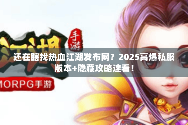 还在瞎找热血江湖发布网？2025高爆私服版本+隐藏攻略速看！