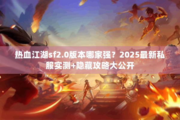 热血江湖sf2.0版本哪家强？2025最新私服实测+隐藏攻略大公开