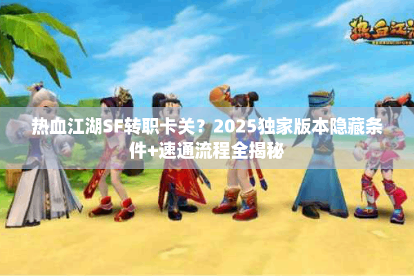 热血江湖SF转职卡关?2025独家版本隐藏条件+速通流程全揭秘 热血江湖SF转职卡关?2025独家版本隐藏条件+速通流程全揭秘