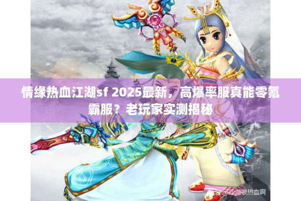 情缘热血江湖sf 2025最新,高爆率服真能零氪霸服?老玩家实测揭秘 情缘热血江湖sf 2025最新,高爆率服真能零氪霸服?老玩家实测揭秘