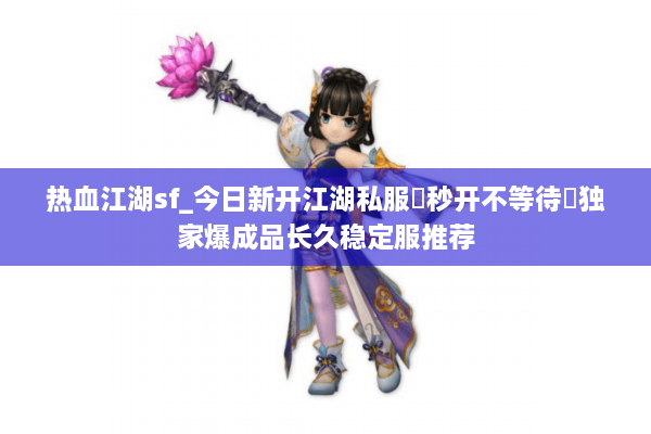 热血江湖sf_今日新开江湖私服▷秒开不等待◁独家爆成品长久稳定服推荐 热血江湖sf_今日新开江湖私服▷秒开不等待◁独家爆成品长久稳定服推荐