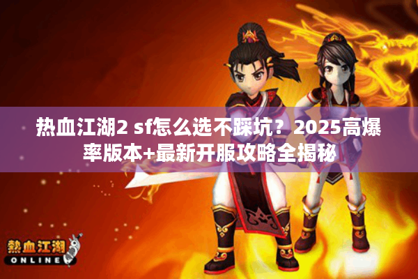 热血江湖2 sf怎么选不踩坑？2025高爆率版本+最新开服攻略全揭秘