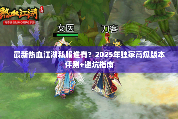 最新热血江湖私服谁有?2025年独家高爆版本评测+避坑指南 最新热血江湖私服谁有?2025年独家高爆版本评测+避坑指南