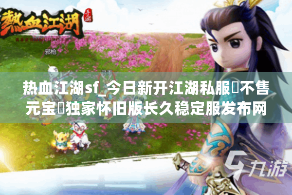 热血江湖sf_今日新开江湖私服▷不售元宝◁独家怀旧版长久稳定服发布网