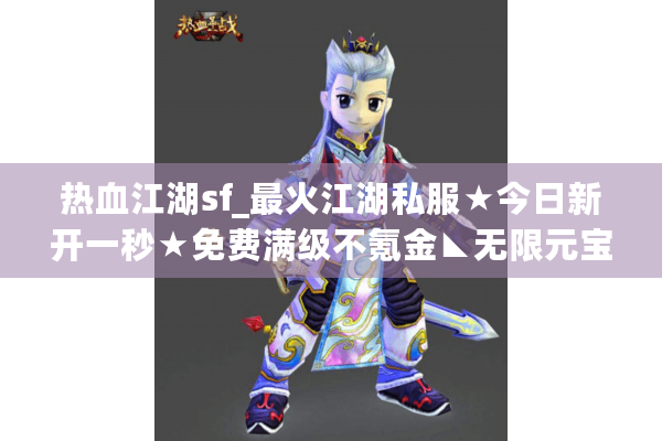 热血江湖sf_最火江湖私服★今日新开一秒★免费满级不氪金◣无限元宝◢