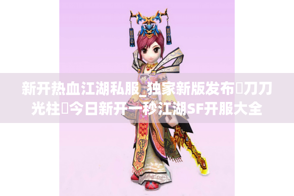 新开热血江湖私服_独家新版发布▷刀刀光柱◁今日新开一秒江湖SF开服大全 新开热血江湖私服_独家新版发布▷刀刀光柱◁今日新开一秒江湖SF开服大全