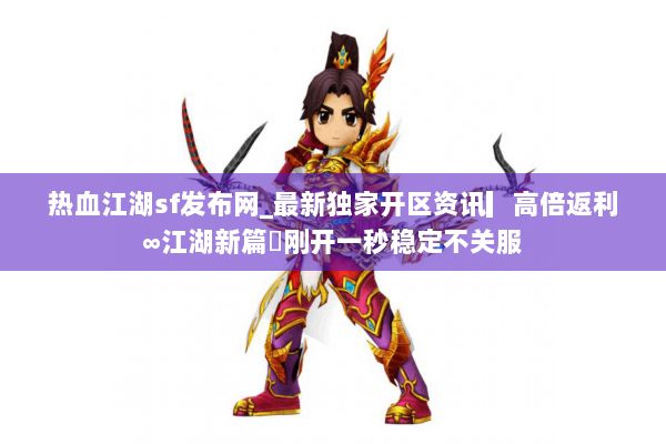 热血江湖sf发布网_最新独家开区资讯▎高倍返利∞江湖新篇◁刚开一秒稳定不关服 热血江湖sf发布网_最新独家开区资讯▎高倍返利∞江湖新篇◁刚开一秒稳定不关服