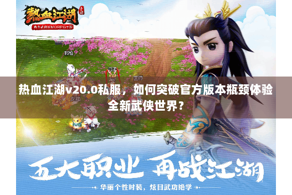 热血江湖v20.0私服，如何突破官方版本瓶颈体验全新武侠世界？