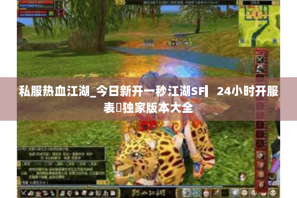 私服热血江湖_今日新开一秒江湖SF▎24小时开服表◁独家版本大全
