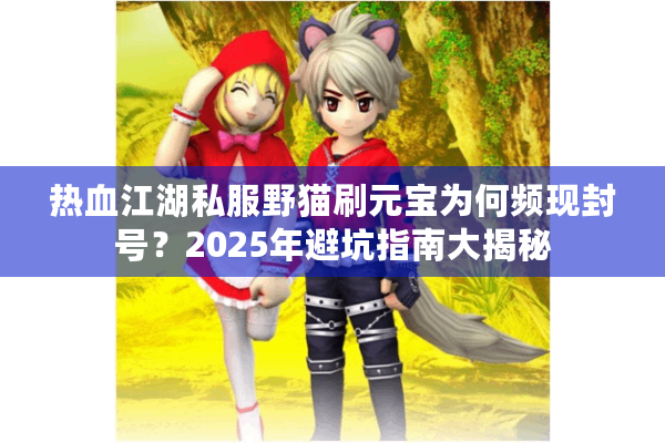 热血江湖私服野猫刷元宝为何频现封号?2025年避坑指南大揭秘 热血江湖私服野猫刷元宝为何频现封号?2025年避坑指南大揭秘