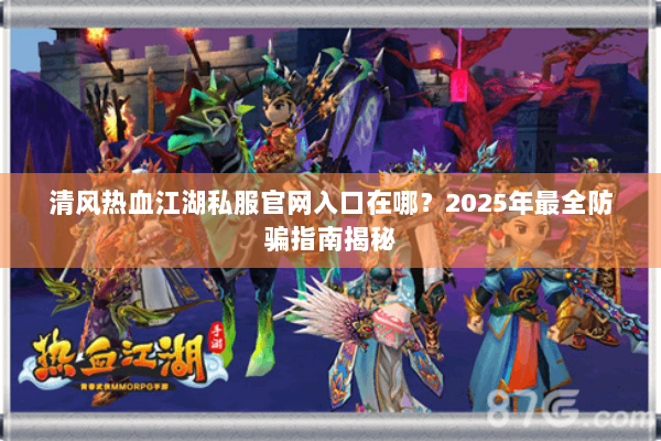 清风热血江湖私服官网入口在哪?2025年最全防骗指南揭秘 清风热血江湖私服官网入口在哪?2025年最全防骗指南揭秘