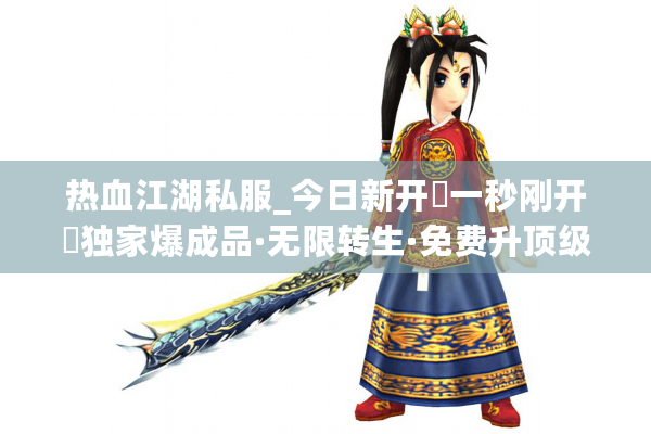 热血江湖私服_今日新开▷一秒刚开◁独家爆成品·无限转生·免费升顶级稳定服 热血江湖私服_今日新开▷一秒刚开◁独家爆成品·无限转生·免费升顶级稳定服