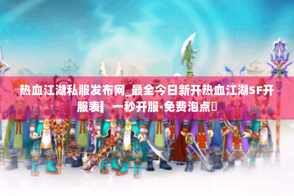 热血江湖私服发布网_最全今日新开热血江湖SF开服表▎一秒开服·免费泡点◁