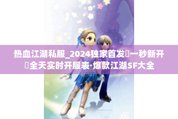 热血江湖私服_2024独家首发▷一秒新开◁全天实时开服表·爆款江湖SF大全