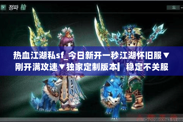 热血江湖私sf_今日新开一秒江湖怀旧服▼刚开满攻速▼独家定制版本▎稳定不关服 热血江湖私sf_今日新开一秒江湖怀旧服▼刚开满攻速▼独家定制版本▎稳定不关服