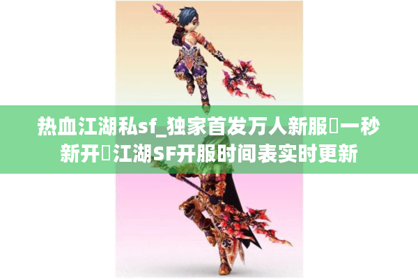 热血江湖私sf_独家首发万人新服▷一秒新开◁江湖SF开服时间表实时更新 热血江湖私sf_独家首发万人新服▷一秒新开◁江湖SF开服时间表实时更新