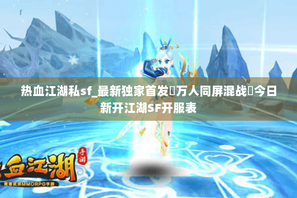 热血江湖私sf_最新独家首发▷万人同屏混战◁今日新开江湖SF开服表