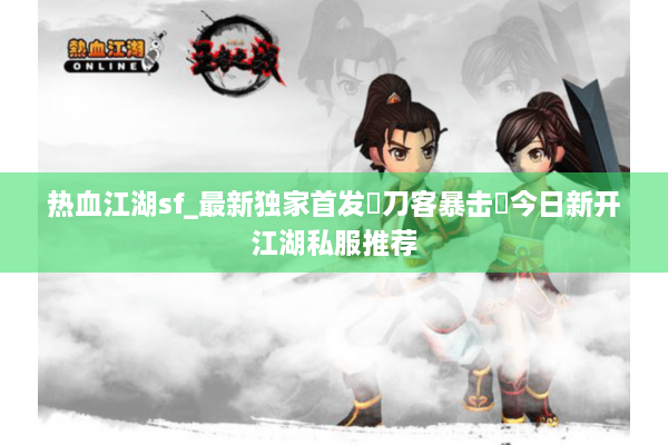 热血江湖sf_最新独家首发▷刀客暴击◁今日新开江湖私服推荐