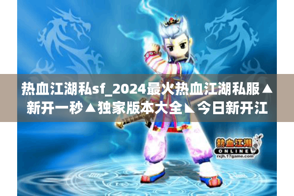 热血江湖私sf_2024最火热血江湖私服▲新开一秒▲独家版本大全◣今日新开江湖SF开服表◥ 热血江湖私sf_2024最火热血江湖私服▲新开一秒▲独家版本大全◣今日新开江湖SF开服表◥