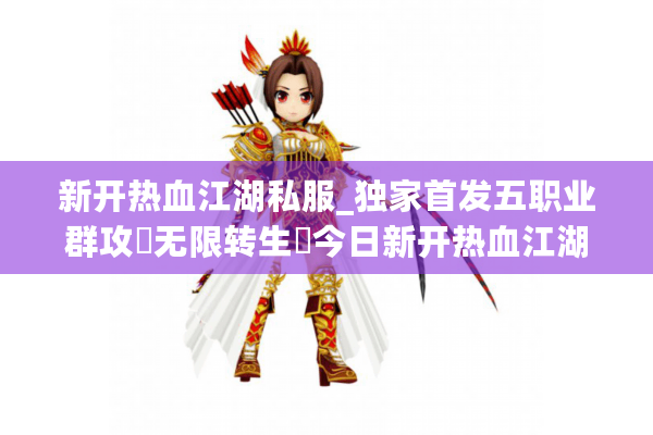 新开热血江湖私服_独家首发五职业群攻▷无限转生◁今日新开热血江湖私服开服表
