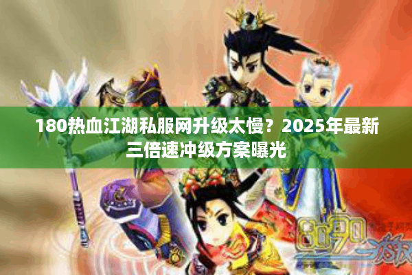 180热血江湖私服网升级太慢?2025年最新三倍速冲级方案曝光 180热血江湖私服网升级太慢?2025年最新三倍速冲级方案曝光